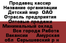 Продавец-кассир › Название организации ­ Детский мир, ОАО › Отрасль предприятия ­ Оптовые продажи › Минимальный оклад ­ 27 000 - Все города Работа » Вакансии   . Амурская обл.,Серышевский р-н